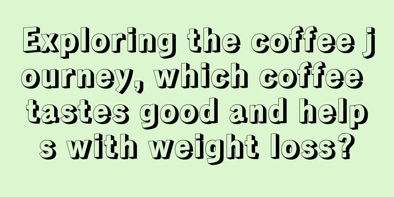 Exploring the coffee journey, which coffee tastes good and helps with weight loss?