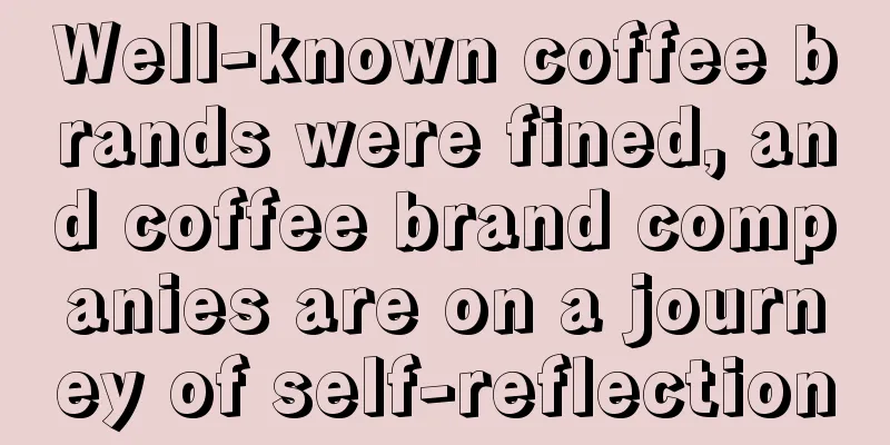 Well-known coffee brands were fined, and coffee brand companies are on a journey of self-reflection