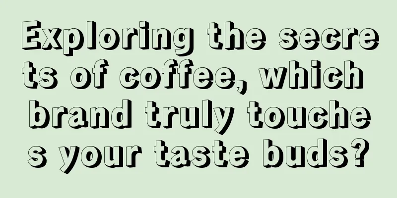 Exploring the secrets of coffee, which brand truly touches your taste buds?