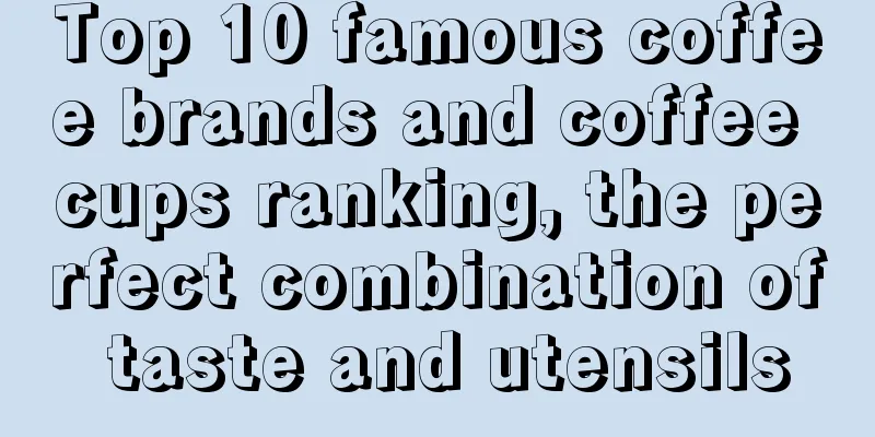 Top 10 famous coffee brands and coffee cups ranking, the perfect combination of taste and utensils