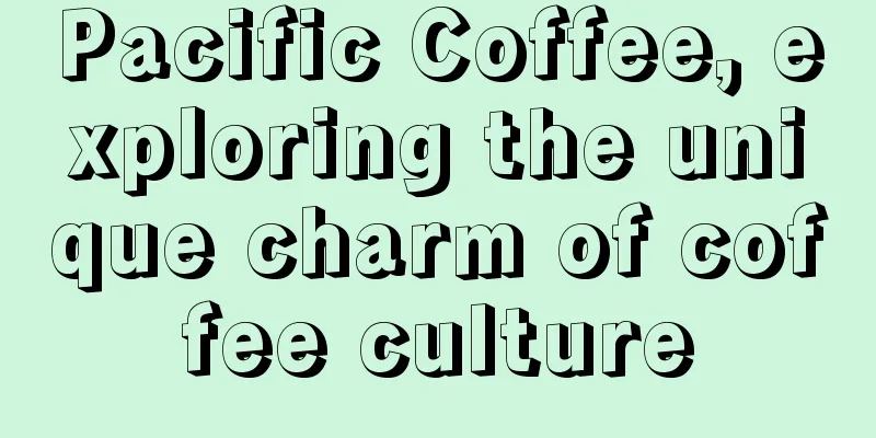 Pacific Coffee, exploring the unique charm of coffee culture