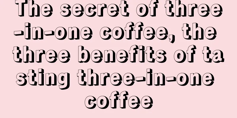 The secret of three-in-one coffee, the three benefits of tasting three-in-one coffee