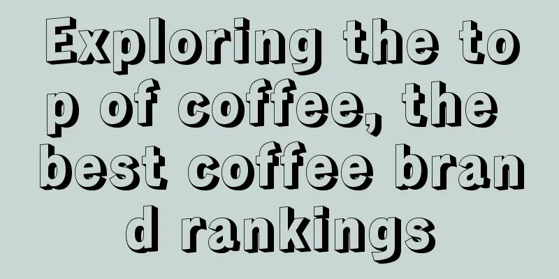 Exploring the top of coffee, the best coffee brand rankings