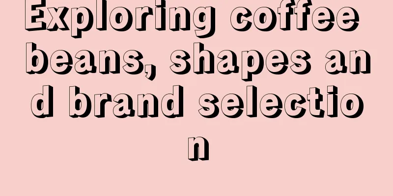 Exploring coffee beans, shapes and brand selection