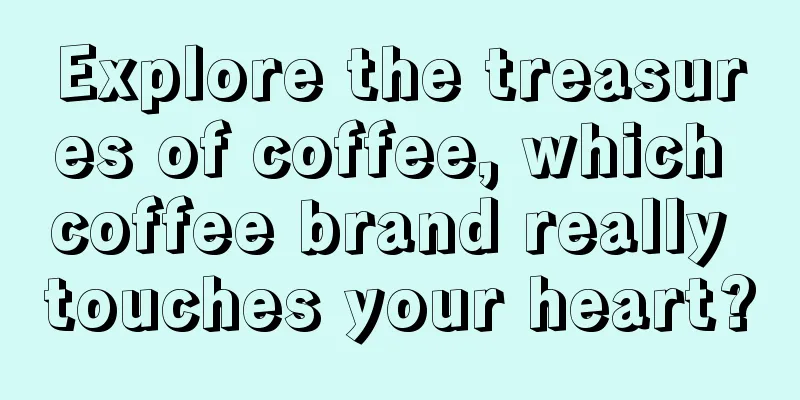 Explore the treasures of coffee, which coffee brand really touches your heart?