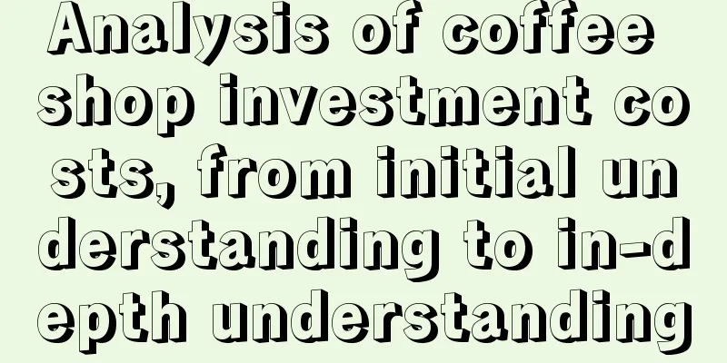 Analysis of coffee shop investment costs, from initial understanding to in-depth understanding