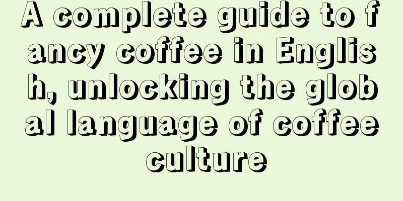 A complete guide to fancy coffee in English, unlocking the global language of coffee culture