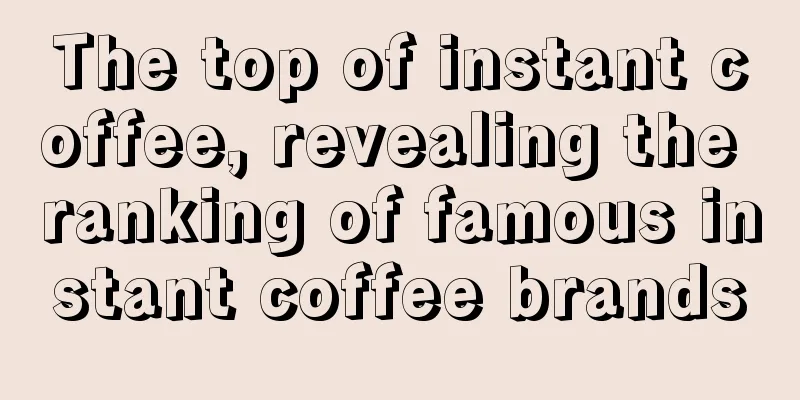 The top of instant coffee, revealing the ranking of famous instant coffee brands