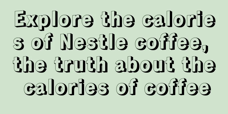 Explore the calories of Nestle coffee, the truth about the calories of coffee