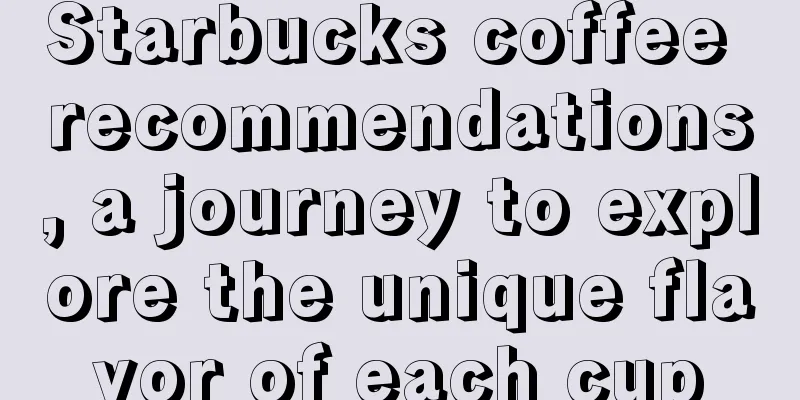 Starbucks coffee recommendations, a journey to explore the unique flavor of each cup