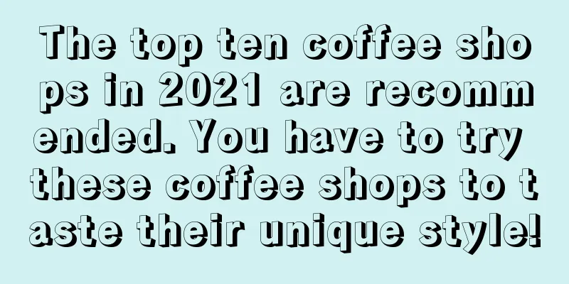 The top ten coffee shops in 2021 are recommended. You have to try these coffee shops to taste their unique style!