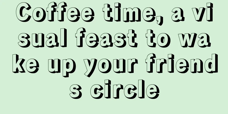 Coffee time, a visual feast to wake up your friends circle