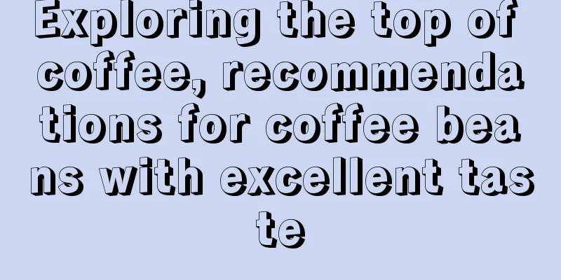 Exploring the top of coffee, recommendations for coffee beans with excellent taste