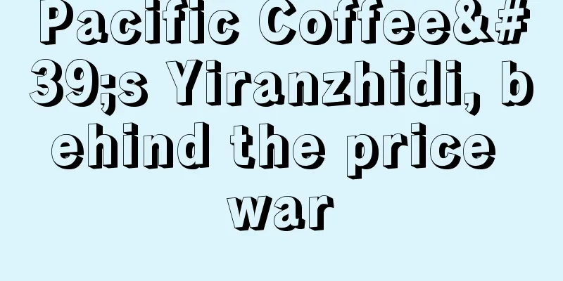 Pacific Coffee's Yiranzhidi, behind the price war