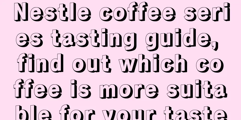 Nestle coffee series tasting guide, find out which coffee is more suitable for your taste