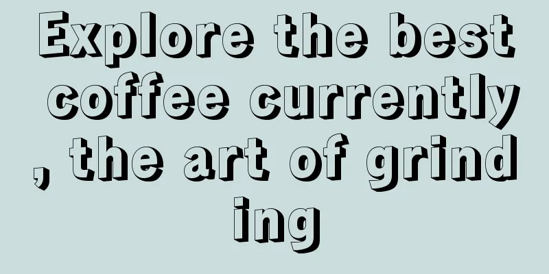 Explore the best coffee currently, the art of grinding