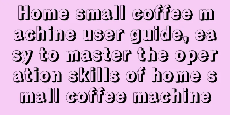 Home small coffee machine user guide, easy to master the operation skills of home small coffee machine