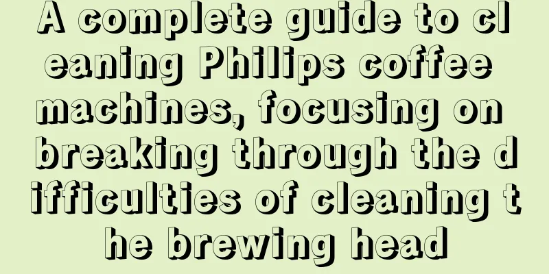 A complete guide to cleaning Philips coffee machines, focusing on breaking through the difficulties of cleaning the brewing head