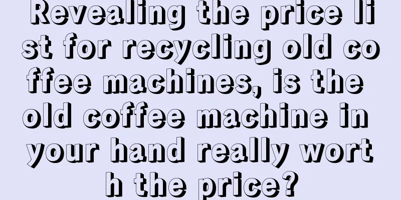 Revealing the price list for recycling old coffee machines, is the old coffee machine in your hand really worth the price?