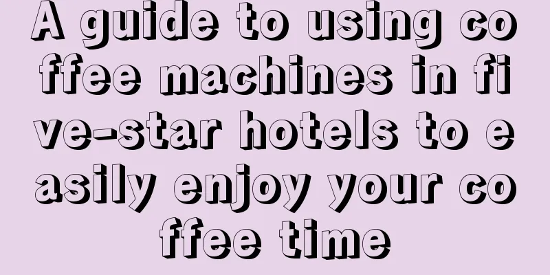 A guide to using coffee machines in five-star hotels to easily enjoy your coffee time