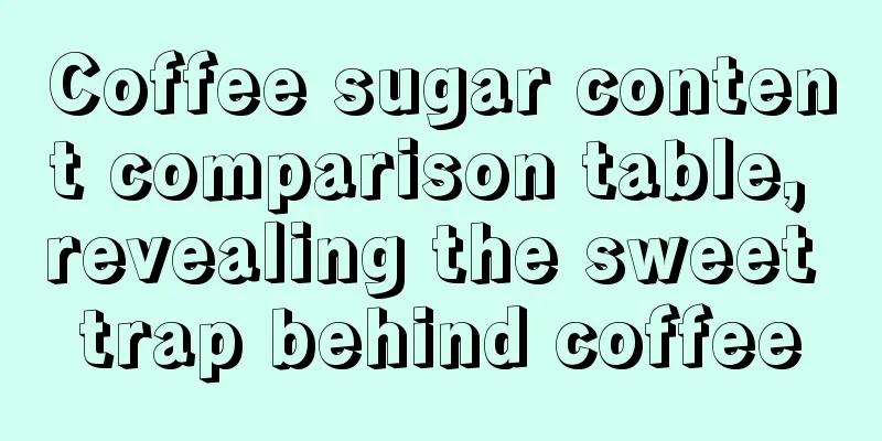 Coffee sugar content comparison table, revealing the sweet trap behind coffee