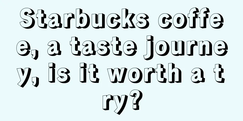 Starbucks coffee, a taste journey, is it worth a try?