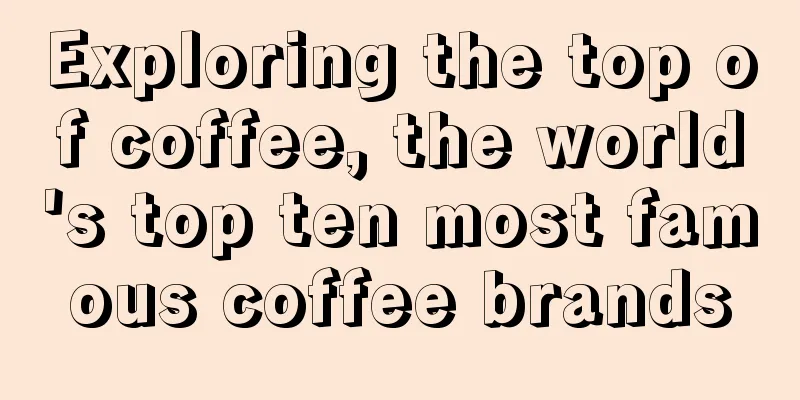 Exploring the top of coffee, the world's top ten most famous coffee brands