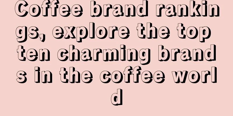 Coffee brand rankings, explore the top ten charming brands in the coffee world