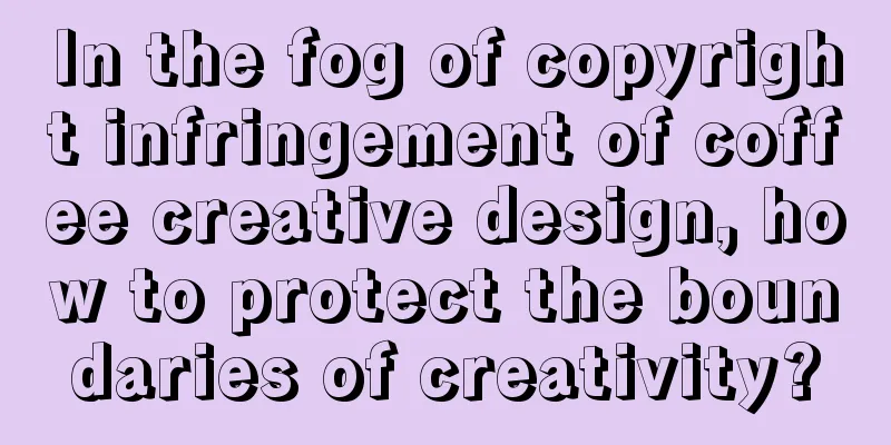 In the fog of copyright infringement of coffee creative design, how to protect the boundaries of creativity?