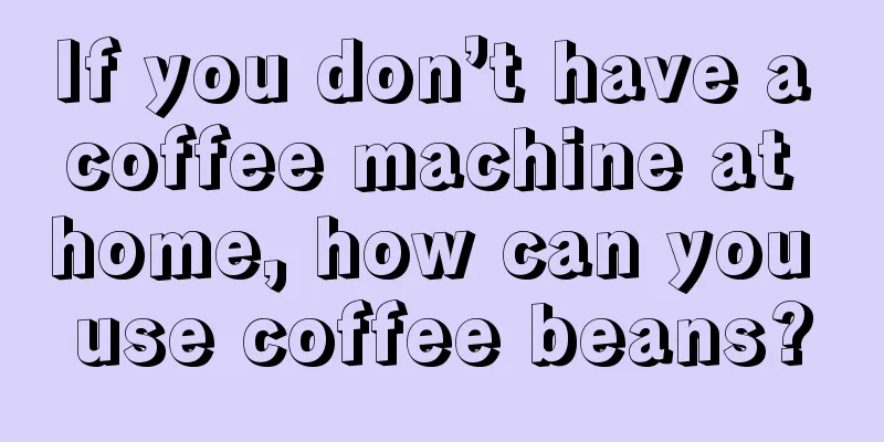 If you don’t have a coffee machine at home, how can you use coffee beans?