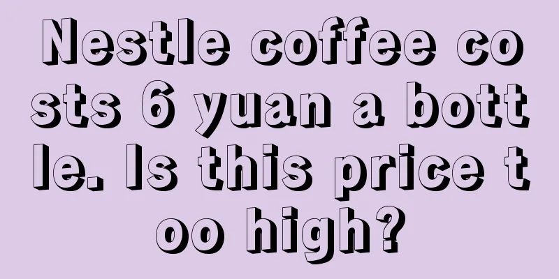 Nestle coffee costs 6 yuan a bottle. Is this price too high?