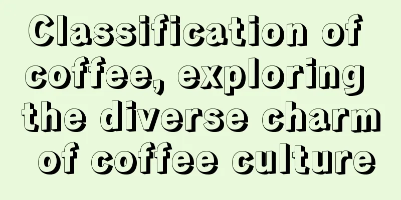 Classification of coffee, exploring the diverse charm of coffee culture