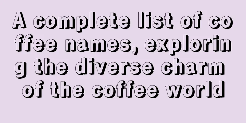 A complete list of coffee names, exploring the diverse charm of the coffee world