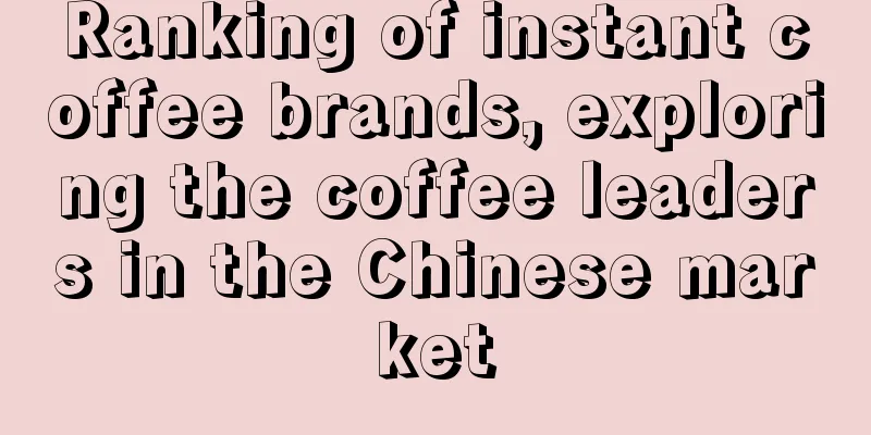 Ranking of instant coffee brands, exploring the coffee leaders in the Chinese market