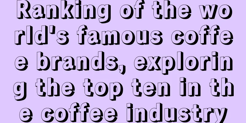 Ranking of the world's famous coffee brands, exploring the top ten in the coffee industry