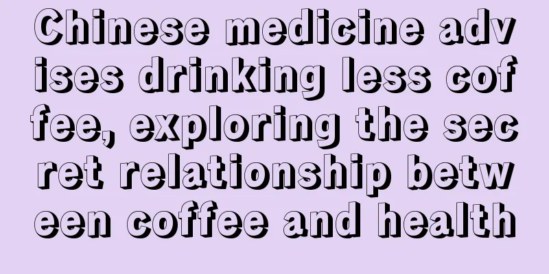 Chinese medicine advises drinking less coffee, exploring the secret relationship between coffee and health