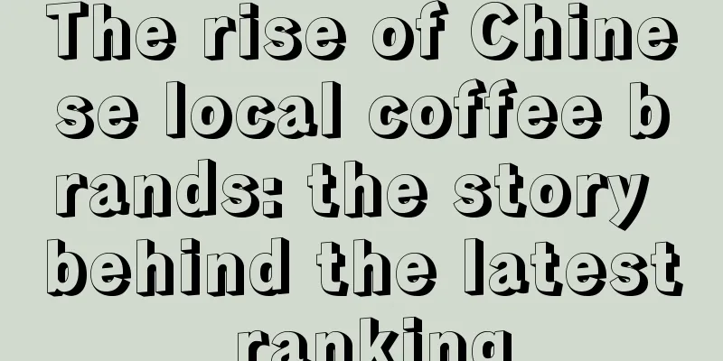 The rise of Chinese local coffee brands: the story behind the latest ranking