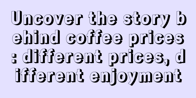 Uncover the story behind coffee prices: different prices, different enjoyment