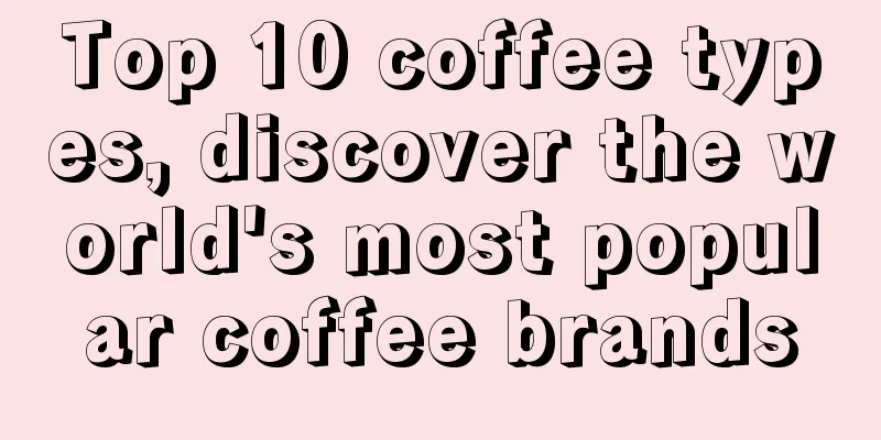 Top 10 coffee types, discover the world's most popular coffee brands