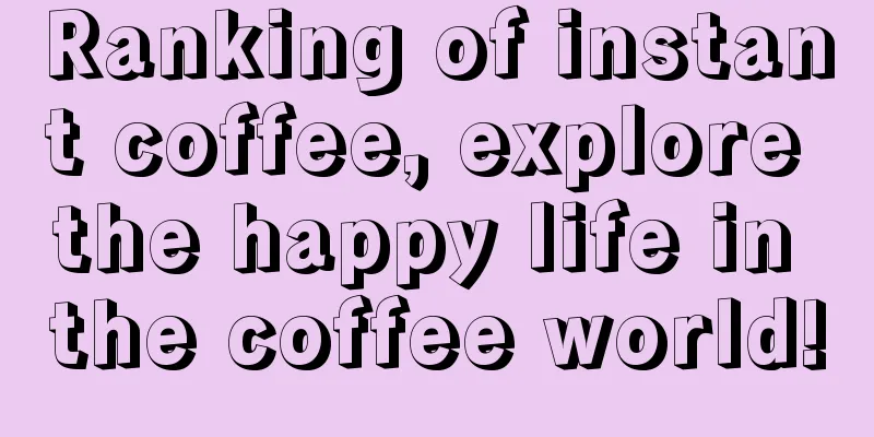 Ranking of instant coffee, explore the happy life in the coffee world!