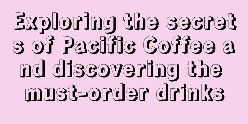 Exploring the secrets of Pacific Coffee and discovering the must-order drinks