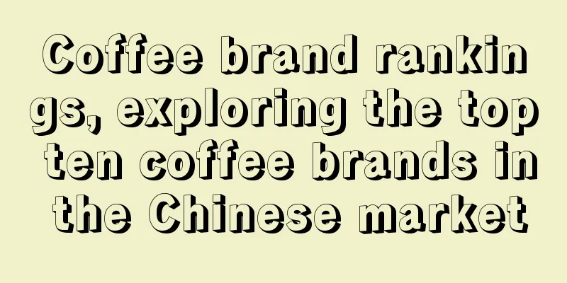 Coffee brand rankings, exploring the top ten coffee brands in the Chinese market