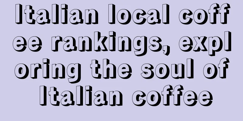 Italian local coffee rankings, exploring the soul of Italian coffee