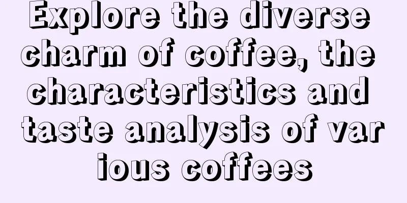 Explore the diverse charm of coffee, the characteristics and taste analysis of various coffees