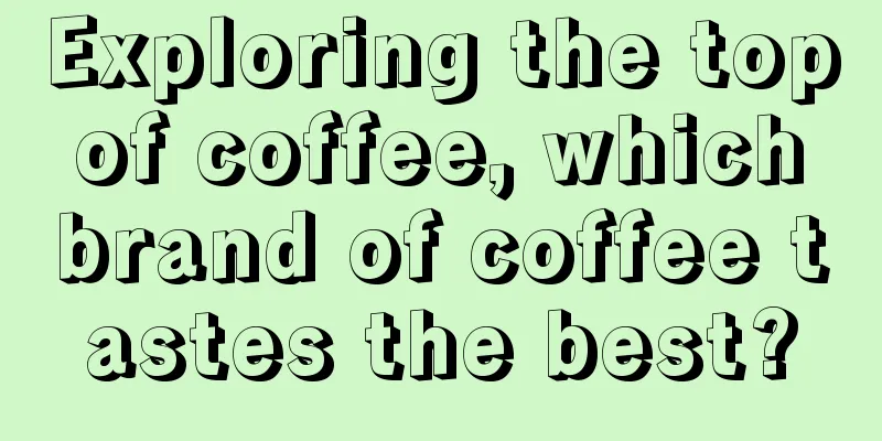 Exploring the top of coffee, which brand of coffee tastes the best?