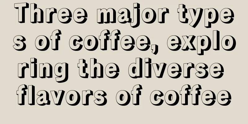 Three major types of coffee, exploring the diverse flavors of coffee