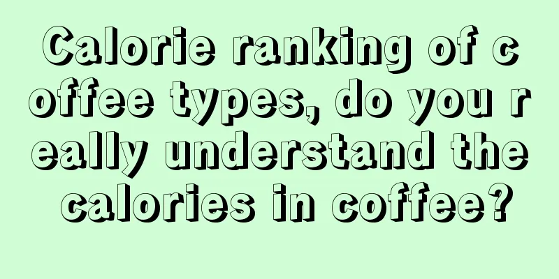 Calorie ranking of coffee types, do you really understand the calories in coffee?