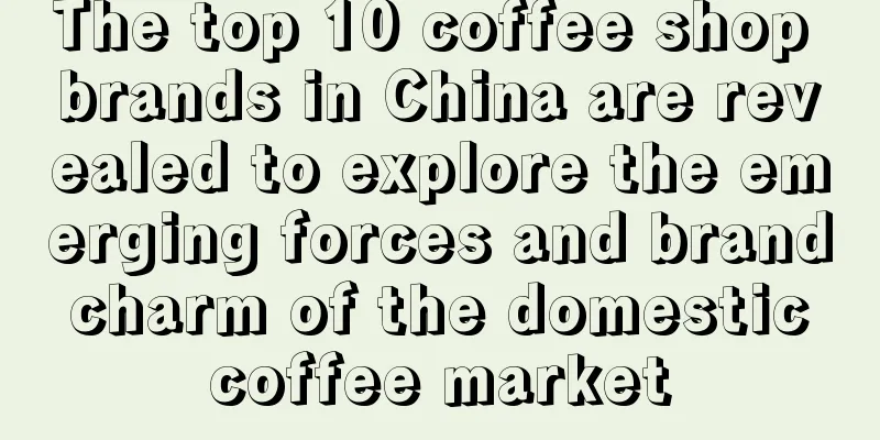 The top 10 coffee shop brands in China are revealed to explore the emerging forces and brand charm of the domestic coffee market