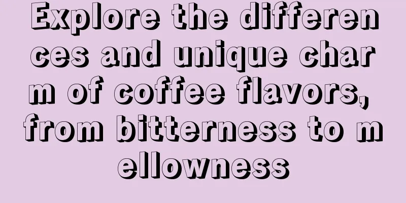 Explore the differences and unique charm of coffee flavors, from bitterness to mellowness