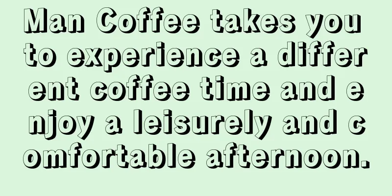 Man Coffee takes you to experience a different coffee time and enjoy a leisurely and comfortable afternoon.